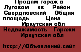 Продам гараж в Луговом  16кв  › Район ­ Свердловский  › Общая площадь ­ 16 › Цена ­ 225 000 - Иркутская обл. Недвижимость » Гаражи   . Иркутская обл.